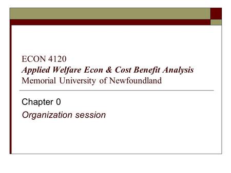 Chapter 0 Organization session ECON 4120 Applied Welfare Econ & Cost Benefit Analysis Memorial University of Newfoundland.