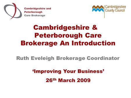 Cambridgeshire & Peterborough Care Brokerage An Introduction Ruth Eveleigh Brokerage Coordinator ‘Improving Your Business’ 26 th March 2009.