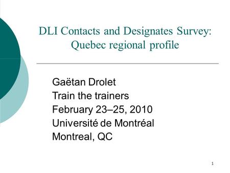 1 DLI Contacts and Designates Survey: Quebec regional profile Gaëtan Drolet Train the trainers February 23–25, 2010 Université de Montréal Montreal, QC.