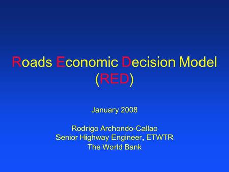 Roads Economic Decision Model (RED) January 2008 Rodrigo Archondo-Callao Senior Highway Engineer, ETWTR The World Bank.