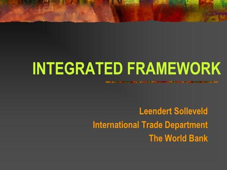 INTEGRATED FRAMEWORK Leendert Solleveld International Trade Department The World Bank.
