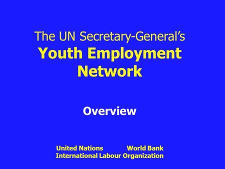 The UN Secretary-General’s Youth Employment Network Overview United Nations World Bank International Labour Organization.