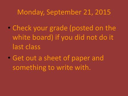 Monday, September 21, 2015 Check your grade (posted on the white board) if you did not do it last class Get out a sheet of paper and something to write.