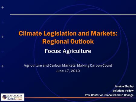 ++++++++++++++ ++++++++++++++ Climate Legislation and Markets: Regional Outlook Focus: Agriculture Jessica Shipley Solutions Fellow Pew Center on Global.