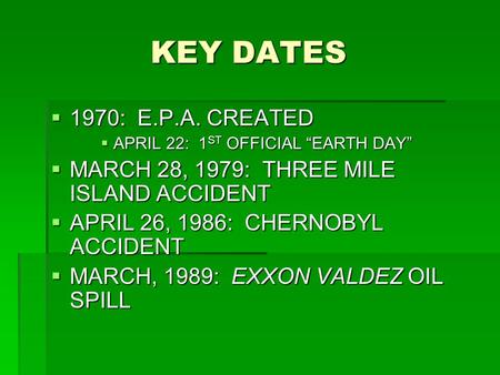 KEY DATES KEY DATES  1970: E.P.A. CREATED  APRIL 22: 1 ST OFFICIAL “EARTH DAY”  MARCH 28, 1979: THREE MILE ISLAND ACCIDENT  APRIL 26, 1986: CHERNOBYL.