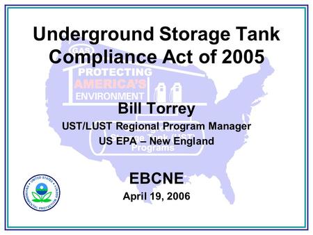 Underground Storage Tank Compliance Act of 2005 Bill Torrey UST/LUST Regional Program Manager US EPA – New England EBCNE April 19, 2006.