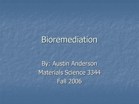 Bioremediation By: Austin Anderson Materials Science 3344 Fall 2006.