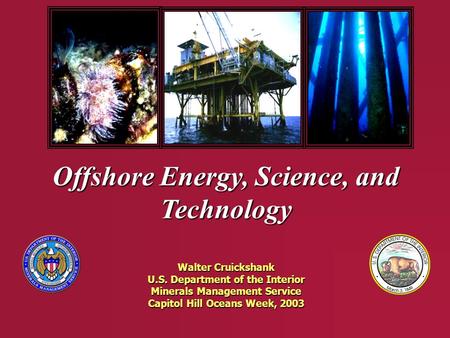 Offshore Energy, Science, and Technology Walter Cruickshank U.S. Department of the Interior Minerals Management Service Capitol Hill Oceans Week, 2003.