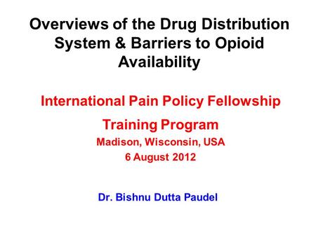 Overviews of the Drug Distribution System & Barriers to Opioid Availability Dr. Bishnu Dutta Paudel International Pain Policy Fellowship Training Program.