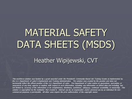 MATERIAL SAFETY DATA SHEETS (MSDS) Heather Wipijewski, CVT This workforce solution was funded by a grant awarded under the President’s Community-Based.