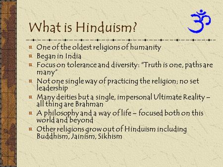 What is Hinduism? One of the oldest religions of humanity Began in India Focus on tolerance and diversity: Truth is one, paths are many“ Not one single.