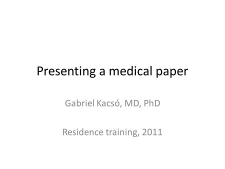Presenting a medical paper Gabriel Kacsó, MD, PhD Residence training, 2011.