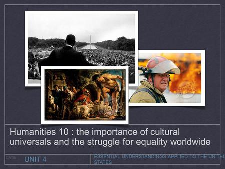ESSENTIAL UNDERSTANDINGS APPLIED TO THE UNITED STATES UNIT 4 DATE Humanities 10 : the importance of cultural universals and the struggle for equality worldwide.