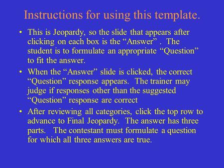 Instructions for using this template. This is Jeopardy, so the slide that appears after clicking on each box is the “Answer”. The student is to formulate.