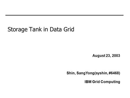 Storage Tank in Data Grid Shin, SangYong(syshin, #6468) IBM Grid Computing August 23, 2003.