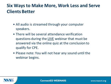 1 Six Ways to Make More, Work Less and Serve Clients Better All audio is streamed through your computer speakers. There will be several attendance verification.