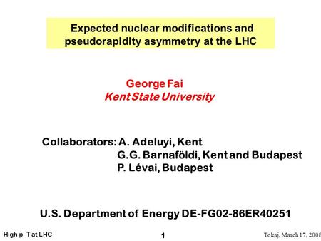 High p_T at LHC Tokaj, March 17, 2008 1 Expected nuclear modifications and pseudorapidity asymmetry at the LHC George Fai Kent State University Collaborators: