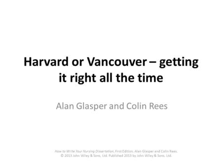 Harvard or Vancouver – getting it right all the time Alan Glasper and Colin Rees How to Write Your Nursing Dissertation, First Edition. Alan Glasper and.