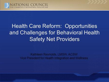 Kathleen Reynolds, LMSW, ACSW Vice President for Health Integration and Wellness Health Care Reform: Opportunities and Challenges for Behavioral Health.