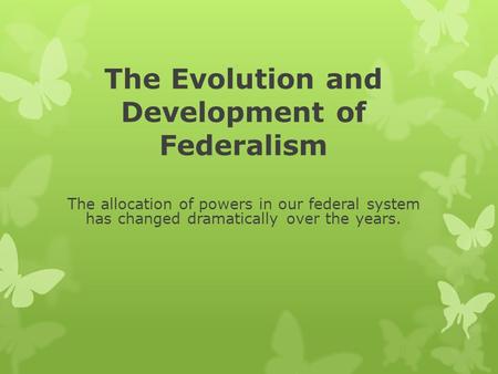 The Evolution and Development of Federalism The allocation of powers in our federal system has changed dramatically over the years.