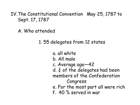 IV.The Constitutional Convention May 25, 1787 to Sept. 17, 1787 A. Who attended 1. 55 delegates from 12 states a. all white b. All male c. Average age—42.