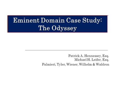 Patrick A. Hennessey, Esq. Michael H. Leifer, Esq. Palmieri, Tyler, Wiener, Wilhelm & Waldron Eminent Domain Case Study: The Odyssey Eminent Domain Case.