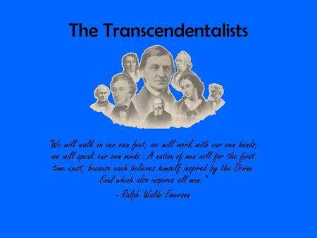 The Transcendentalists We will walk on our own feet; we will work with our own hands; we will speak our own minds...A nation of men will for the first.