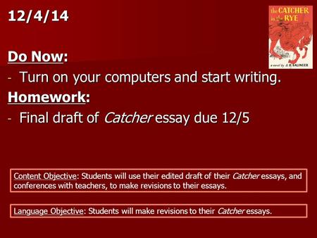 12/4/14 Do Now: - Turn on your computers and start writing. Homework: - Final draft of Catcher essay due 12/5 Content Objective: Students will use their.