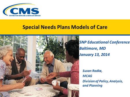 Special Needs Plans Models of Care SNP Educational Conference Baltimore, MD January 13, 2014 Susan Radke, MCAG Division of Policy, Analysis, and Planning.