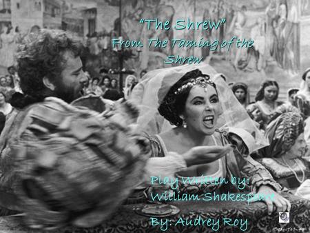 “The Shrew” From The Taming of the Shrew Play Written by: William Shakespeare By: Audrey Roy.