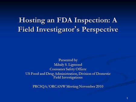 1 Hosting an FDA Inspection: A Field Investigator ’ s Perspective Presented by Mihaly S. Ligmond Consumer Safety Officer US Food and Drug Administration,