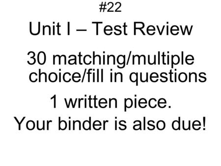 #22 Unit I – Test Review 30 matching/multiple choice/fill in questions 1 written piece. Your binder is also due!