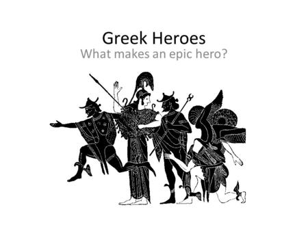 Greek Heroes What makes an epic hero?. What do you think? What does the word HERO mean to you? Is killing someone heroic? Why or why not? Do heroes have.