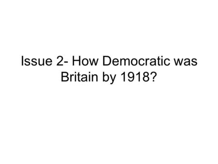 Issue 2- How Democratic was Britain by 1918?