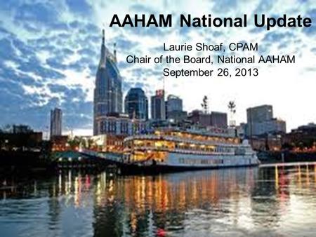 AAHAM National Update Laurie Shoaf, CPAM Chair of the Board, National AAHAM September 26, 2013.