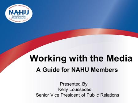 Presented By: Kelly Loussedes Senior Vice President of Public Relations Working with the Media A Guide for NAHU Members.