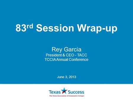 83 rd Session Wrap-up Rey Garcia President & CEO - TACC TCCIA Annual Conference June 3, 2013.