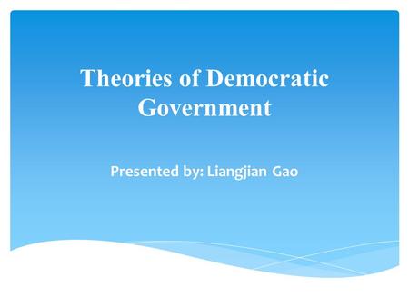 Theories of Democratic Government Presented by: Liangjian Gao.