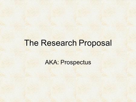 The Research Proposal AKA: Prospectus. Purpose Help you: Pull together planning you have already done. Identify areas where you need additional planning.
