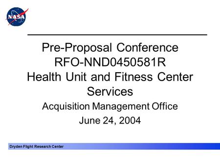 Dryden Flight Research Center Pre-Proposal Conference RFO-NND0450581R Health Unit and Fitness Center Services Acquisition Management Office June 24, 2004.