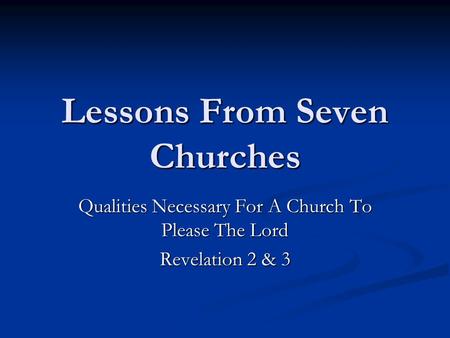 Lessons From Seven Churches Qualities Necessary For A Church To Please The Lord Revelation 2 & 3.