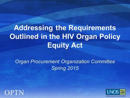 Addressing the Requirements Outlined in the HIV Organ Policy Equity Act Organ Procurement Organization Committee Spring 2015.