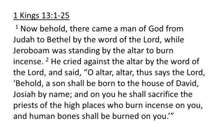 1 Kings 13:1-25 1 Now behold, there came a man of God from Judah to Bethel by the word of the Lord, while Jeroboam was standing by the altar to burn incense.