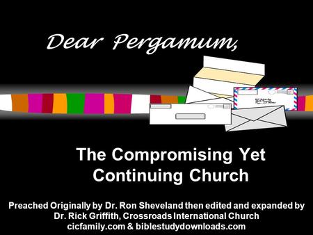 Dear Pergamum, The Compromising Yet Continuing Church Preached Originally by Dr. Ron Sheveland then edited and expanded by Dr. Rick Griffith, Crossroads.