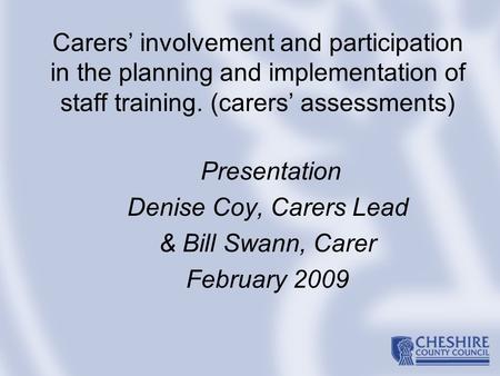 Carers’ involvement and participation in the planning and implementation of staff training. (carers’ assessments) Presentation Denise Coy, Carers Lead.