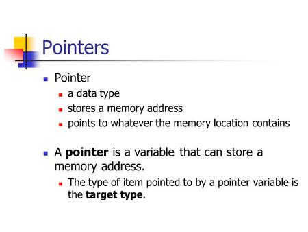 Pointers Pointer a data type stores a memory address points to whatever the memory location contains A pointer is a variable that can store a memory address.