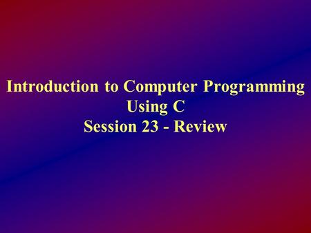 Introduction to Computer Programming Using C Session 23 - Review.