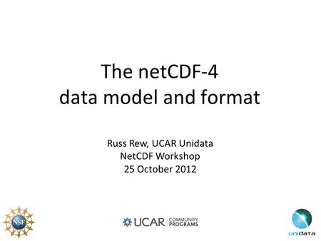 The netCDF-4 data model and format Russ Rew, UCAR Unidata NetCDF Workshop 25 October 2012.