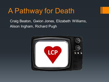 A Pathway for Death Craig Beaton, Gwion Jones, Elizabeth Williams, Alison Ingham, Richard Pugh HOSPITALS BRIBED TO PUT PATIENTS ON PATHWAY TO DEATH A LONELY.