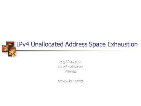 IPv4 Unallocated Address Space Exhaustion Geoff Huston Chief Scientist APNIC November 2007.
